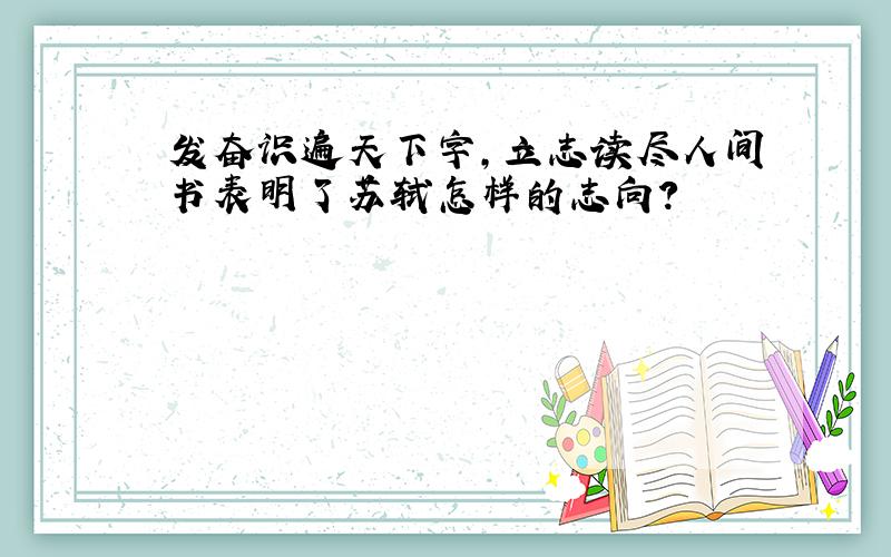 发奋识遍天下字,立志读尽人间书表明了苏轼怎样的志向?