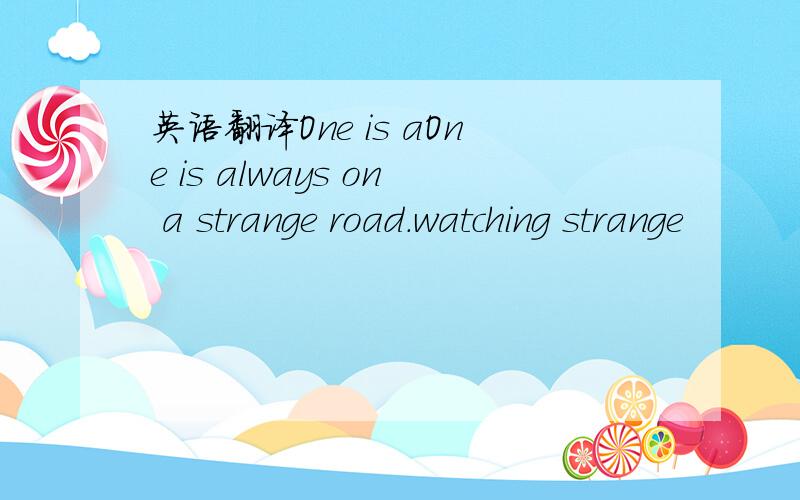 英语翻译One is aOne is always on a strange road.watching strange