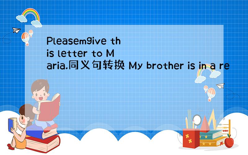 Pleasemgive this letter to Maria.同义句转换 My brother is in a re