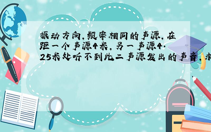 振动方向,频率相同的声源,在距一个声源4米,另一声源4.25米处听不到此二声源发出的声音,求声源的频率?