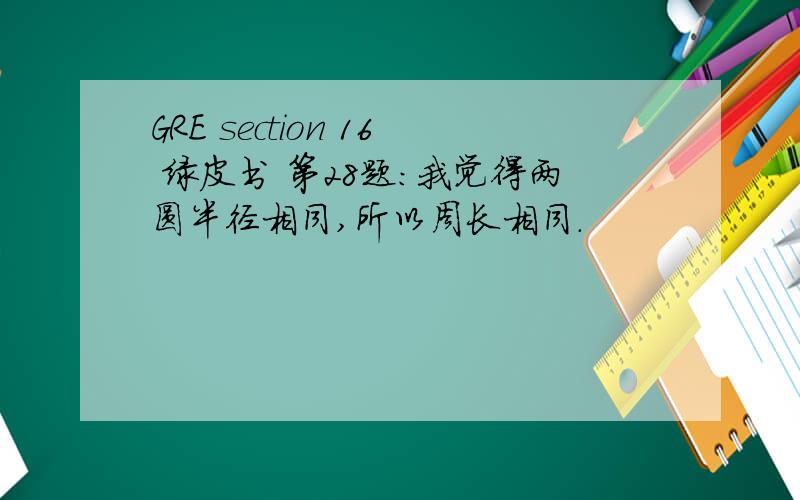 GRE section 16 绿皮书 第28题：我觉得两圆半径相同,所以周长相同.