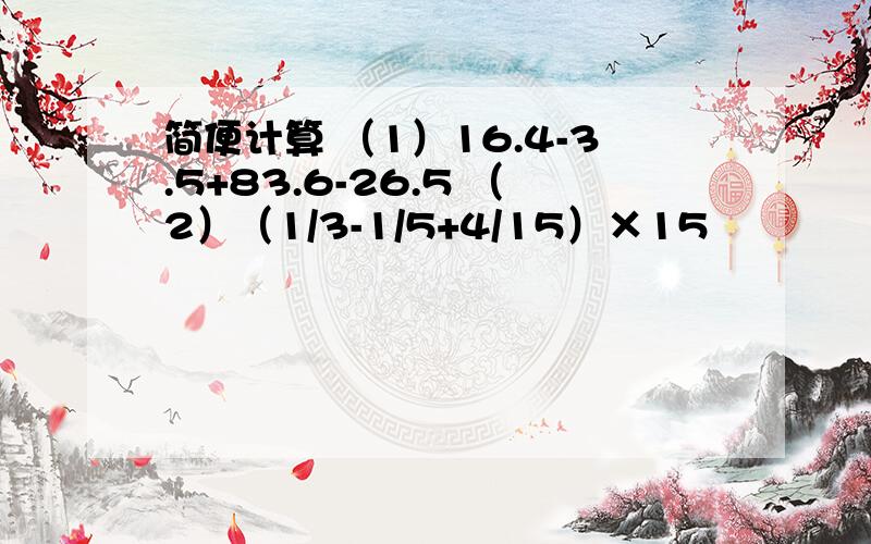 简便计算 （1）16.4-3.5+83.6-26.5 （2）（1/3-1/5+4/15）×15