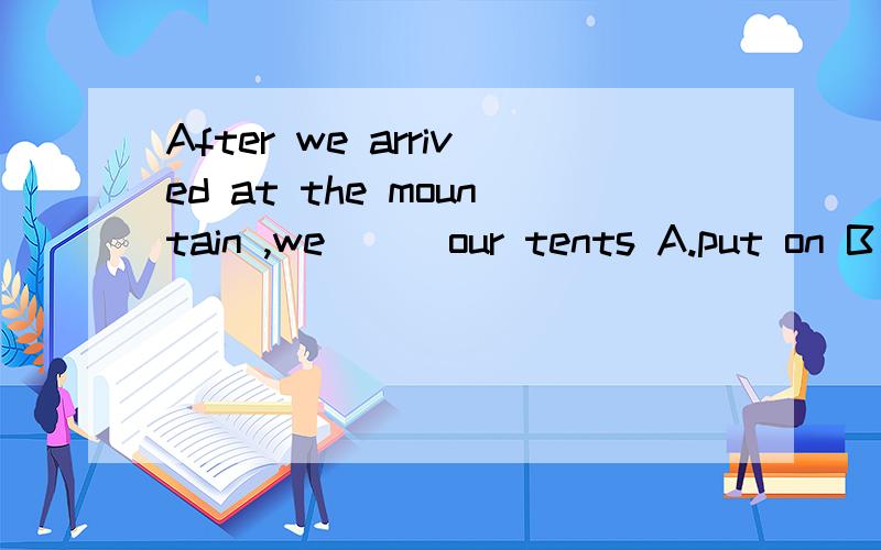 After we arrived at the mountain ,we () our tents A.put on B