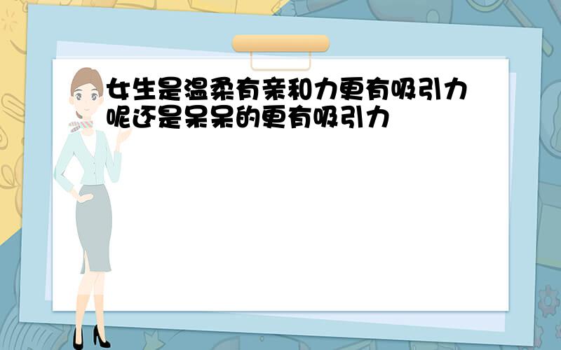 女生是温柔有亲和力更有吸引力呢还是呆呆的更有吸引力