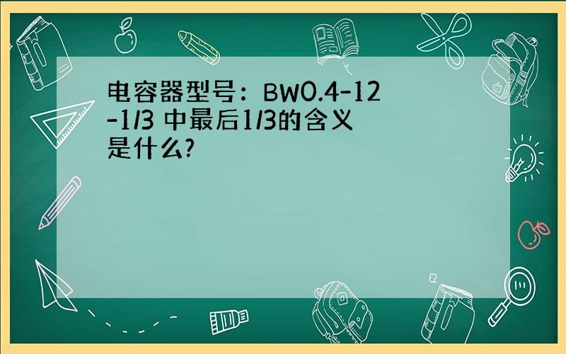 电容器型号：BW0.4-12-1/3 中最后1/3的含义是什么?