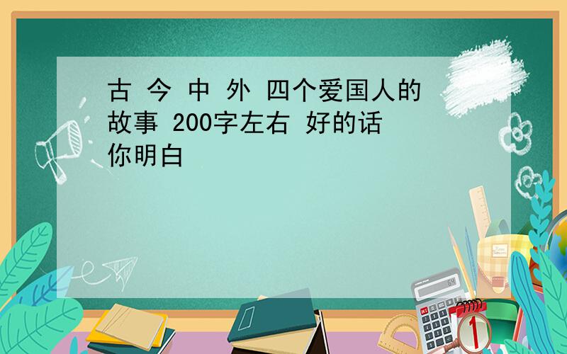 古 今 中 外 四个爱国人的故事 200字左右 好的话 你明白