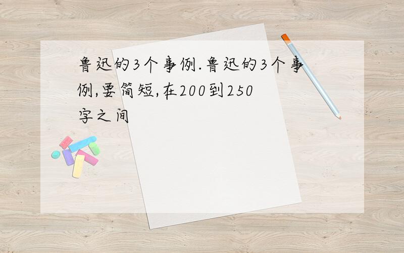 鲁迅的3个事例.鲁迅的3个事例,要简短,在200到250字之间