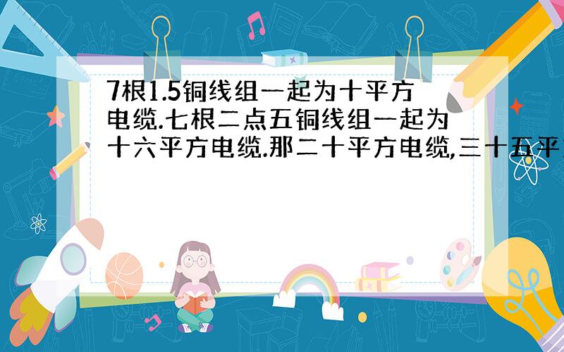 7根1.5铜线组一起为十平方电缆.七根二点五铜线组一起为十六平方电缆.那二十平方电缆,三十五平方电览 .五十平方电缆,七