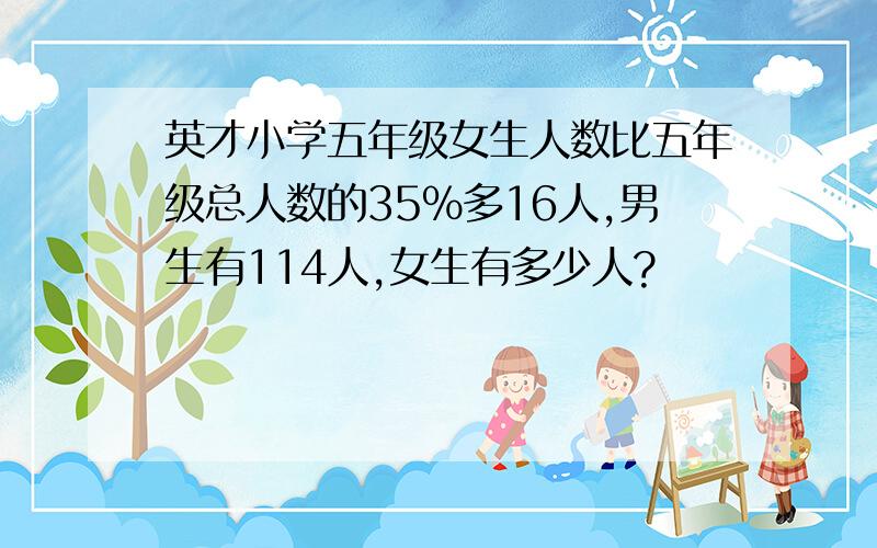 英才小学五年级女生人数比五年级总人数的35%多16人,男生有114人,女生有多少人?