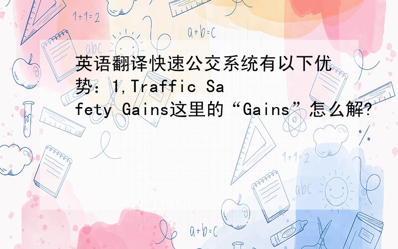 英语翻译快速公交系统有以下优势：1,Traffic Safety Gains这里的“Gains”怎么解?