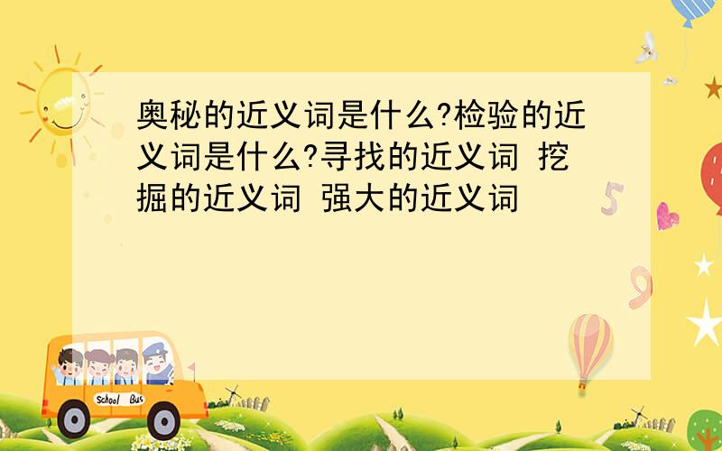 奥秘的近义词是什么?检验的近义词是什么?寻找的近义词 挖掘的近义词 强大的近义词