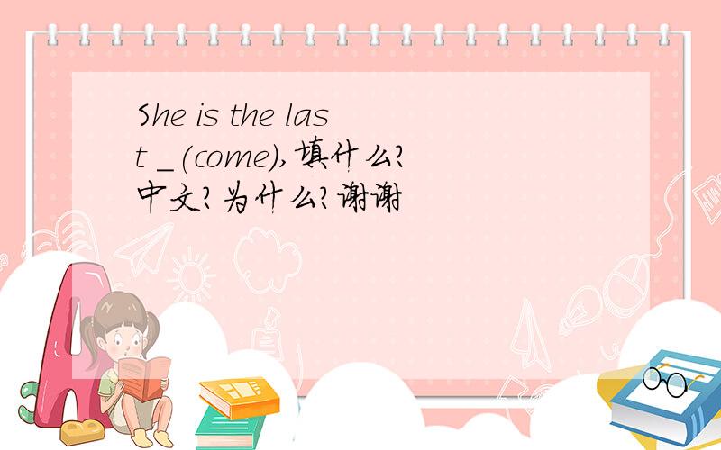 She is the last _(come),填什么?中文?为什么?谢谢