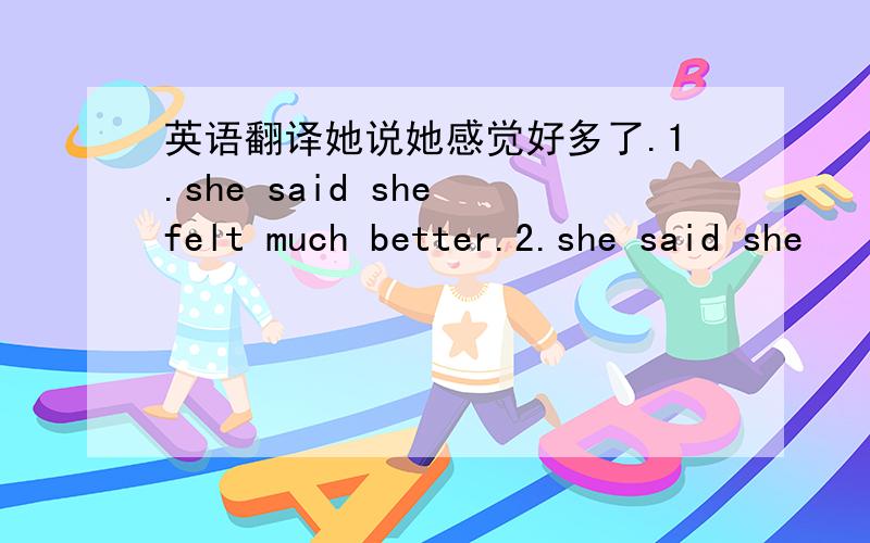 英语翻译她说她感觉好多了.1.she said she felt much better.2.she said she