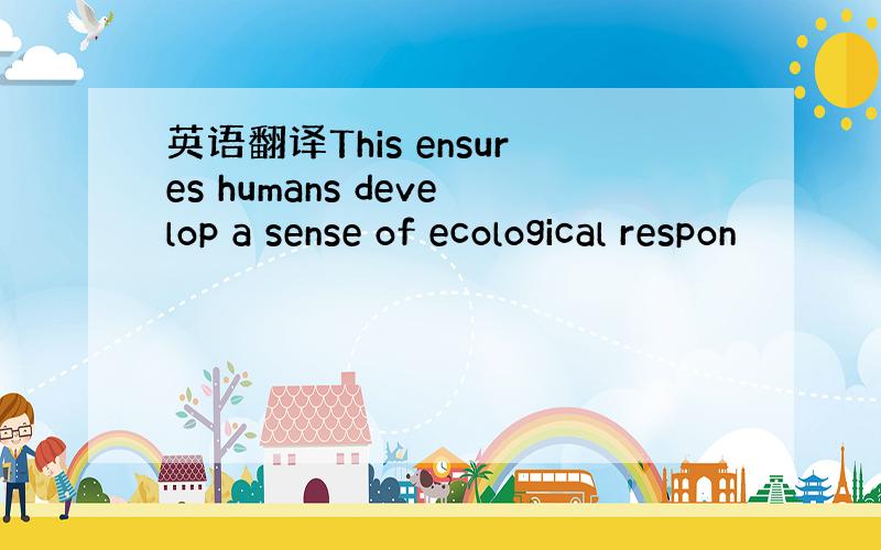 英语翻译This ensures humans develop a sense of ecological respon