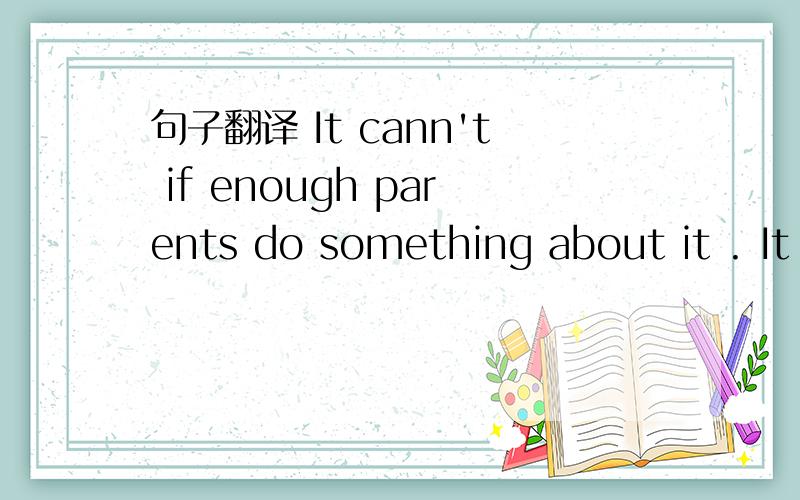 句子翻译 It cann't if enough parents do something about it . It