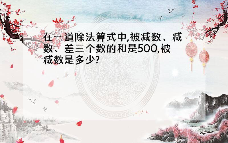 在一道除法算式中,被减数、减数、差三个数的和是500,被减数是多少?