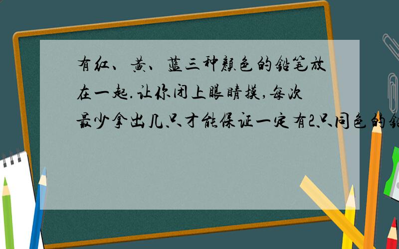 有红、黄、蓝三种颜色的铅笔放在一起.让你闭上眼睛摸,每次最少拿出几只才能保证一定有2只同色的铅笔?保