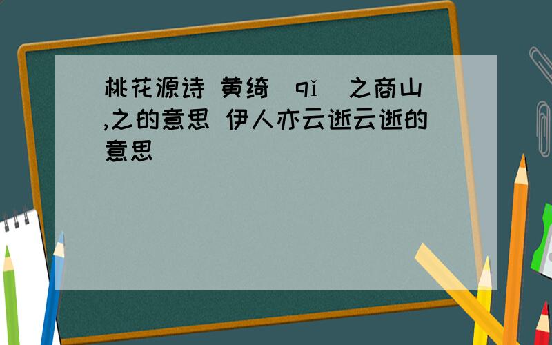 桃花源诗 黄绮(qǐ)之商山,之的意思 伊人亦云逝云逝的意思