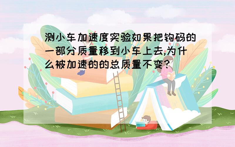 测小车加速度实验如果把钩码的一部分质量移到小车上去,为什么被加速的的总质量不变?