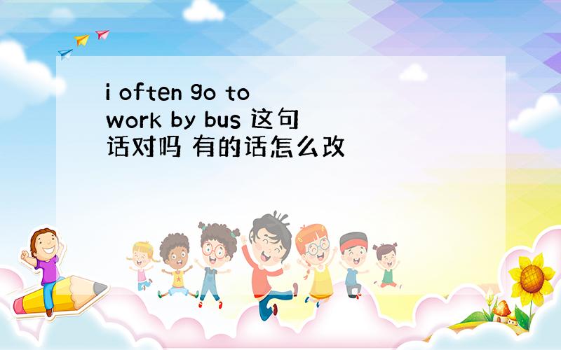 i often go to work by bus 这句话对吗 有的话怎么改