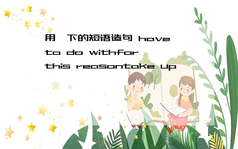 用一下的短语造句 have to do withfor this reasontake up