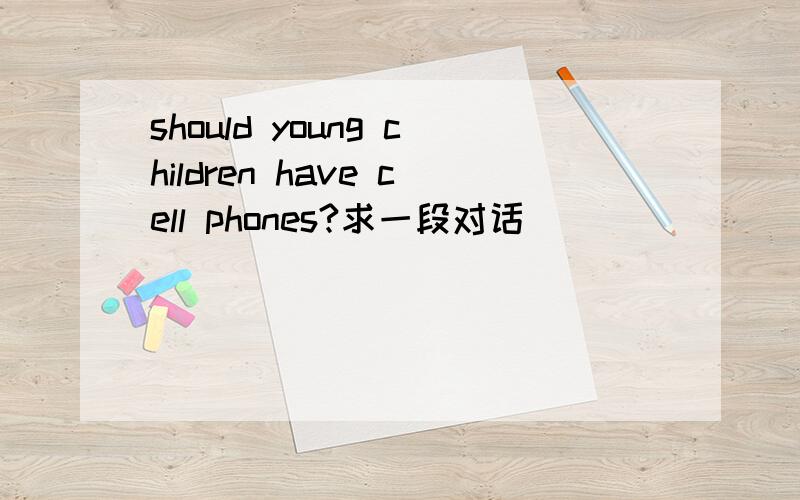 should young children have cell phones?求一段对话