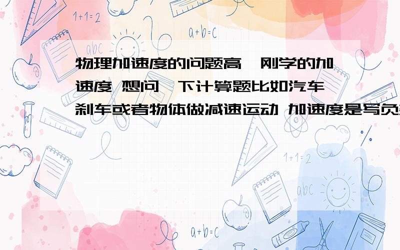 物理加速度的问题高一刚学的加速度 想问一下计算题比如汽车刹车或者物体做减速运动 加速度是写负数还是正数 最好有例题 感激