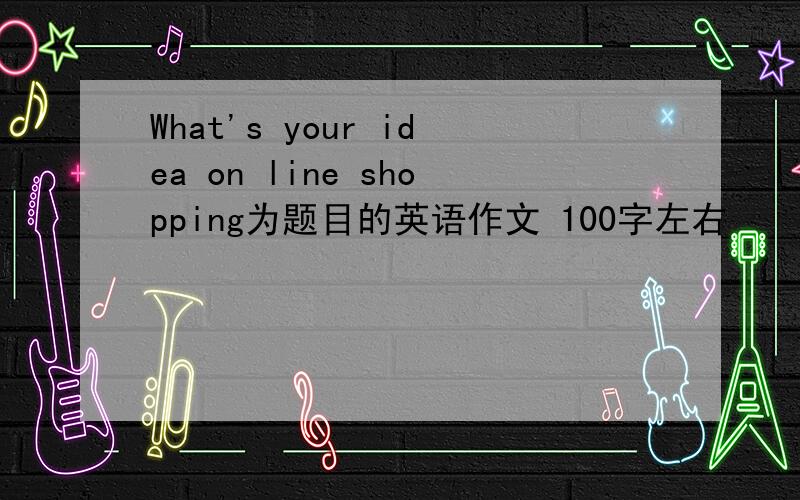 What's your idea on line shopping为题目的英语作文 100字左右