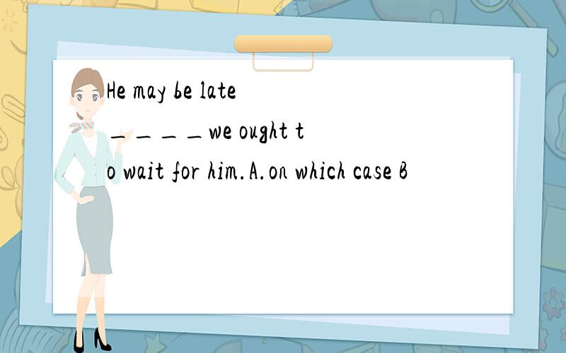 He may be late____we ought to wait for him.A.on which case B