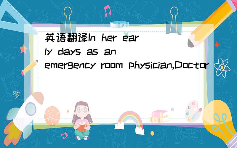 英语翻译In her early days as an emergency room physician,Doctor