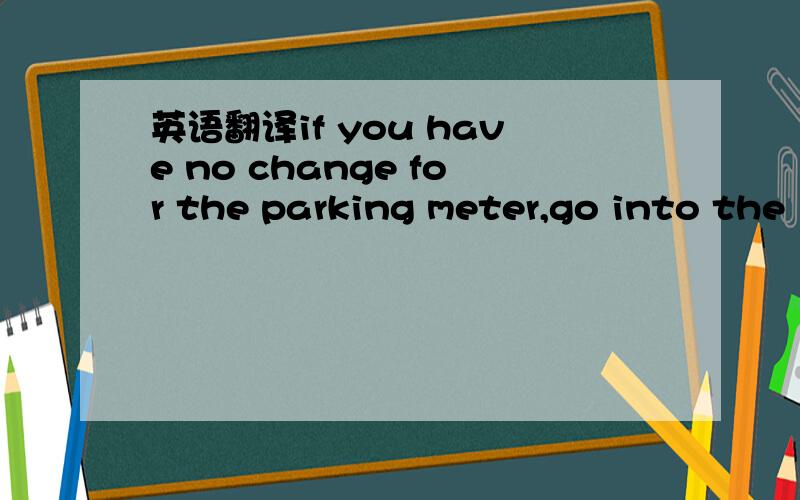 英语翻译if you have no change for the parking meter,go into the