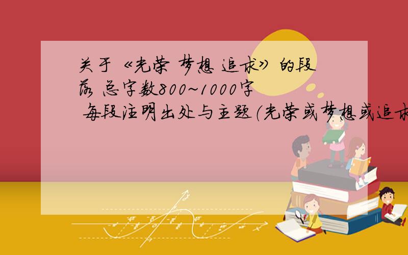 关于《光荣 梦想 追求》的段落 总字数800~1000字 每段注明出处与主题（光荣或梦想或追求）