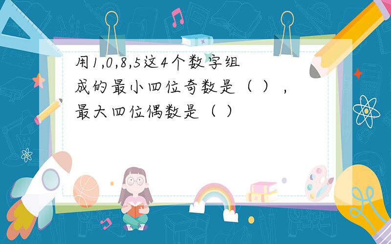 用1,0,8,5这4个数字组成的最小四位奇数是（ ） ,最大四位偶数是（ ）