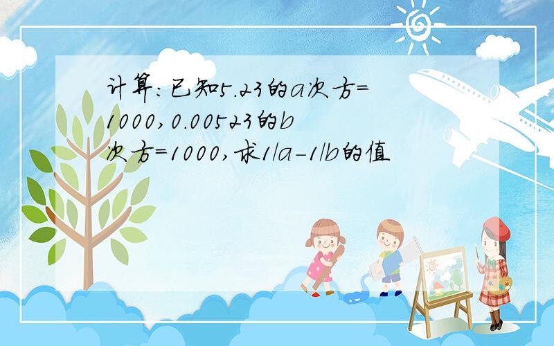 计算：已知5.23的a次方=1000,0.00523的b次方=1000,求1／a-1／b的值