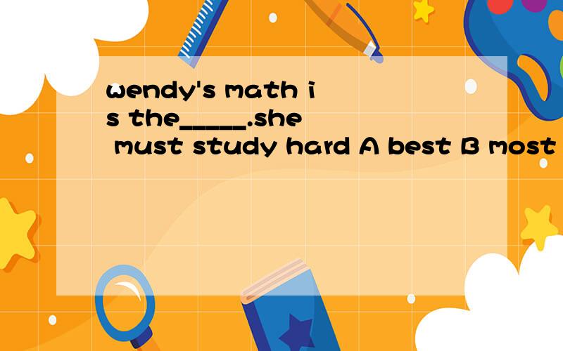 wendy's math is the_____.she must study hard A best B most b