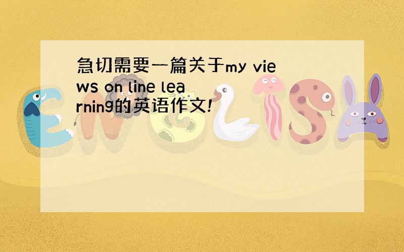 急切需要一篇关于my views on line learning的英语作文!