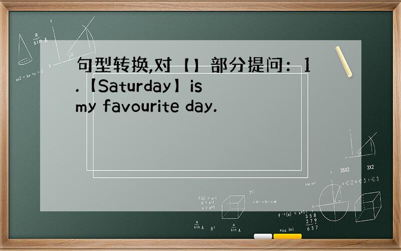 句型转换,对【】部分提问：1.【Saturday】is my favourite day.