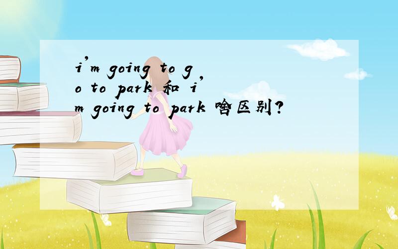 i'm going to go to park 和 i'm going to park 啥区别?