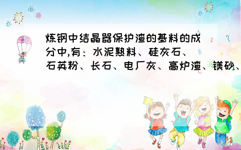 炼钢中结晶器保护渣的基料的成分中,有：水泥熟料、硅灰石、石英粉、长石、电厂灰、高炉渣、镁砂、玻璃粉.