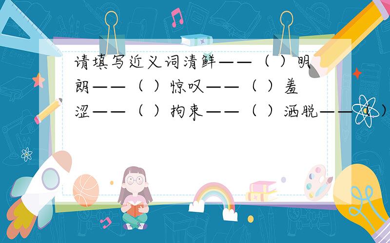 请填写近义词清鲜——（ ）明朗——（ ）惊叹——（ ）羞涩——（ ）拘束——（ ）洒脱——（ ）回味——（ ）热闹——（