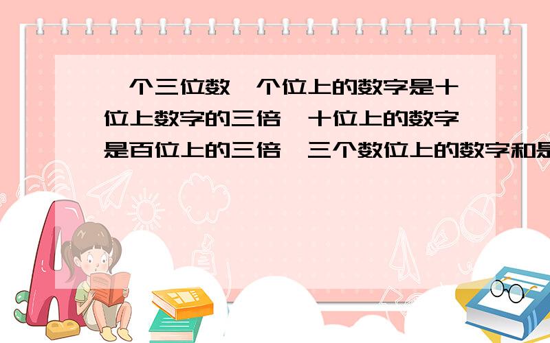 一个三位数,个位上的数字是十位上数字的三倍,十位上的数字是百位上的三倍,三个数位上的数字和是13,这个三位数是?