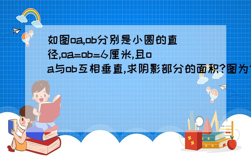 如图oa,ob分别是小圆的直径,oa=ob=6厘米,且oa与ob互相垂直,求阴影部分的面积?图为1/4圆,直角点是o,左