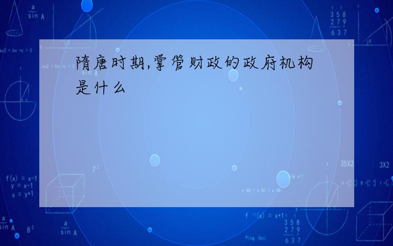 隋唐时期,掌管财政的政府机构是什么