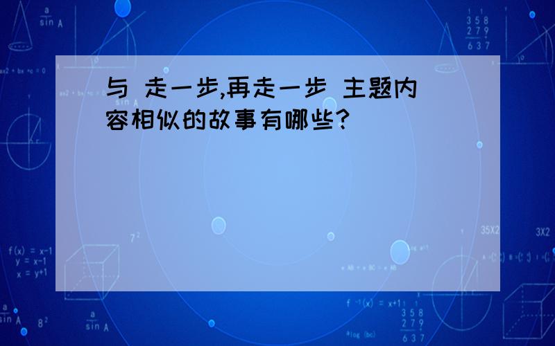 与 走一步,再走一步 主题内容相似的故事有哪些?