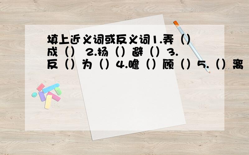 填上近义词或反义词1.弄（）成（） 2.扬（）避（）3.反（）为（）4.瞻（）顾（）5.（）离（）别（）6.（）争（）斗