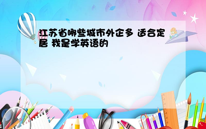 江苏省哪些城市外企多 适合定居 我是学英语的