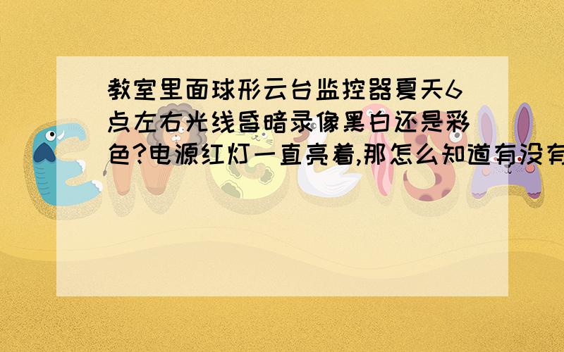 教室里面球形云台监控器夏天6点左右光线昏暗录像黑白还是彩色?电源红灯一直亮着,那怎么知道有没有在