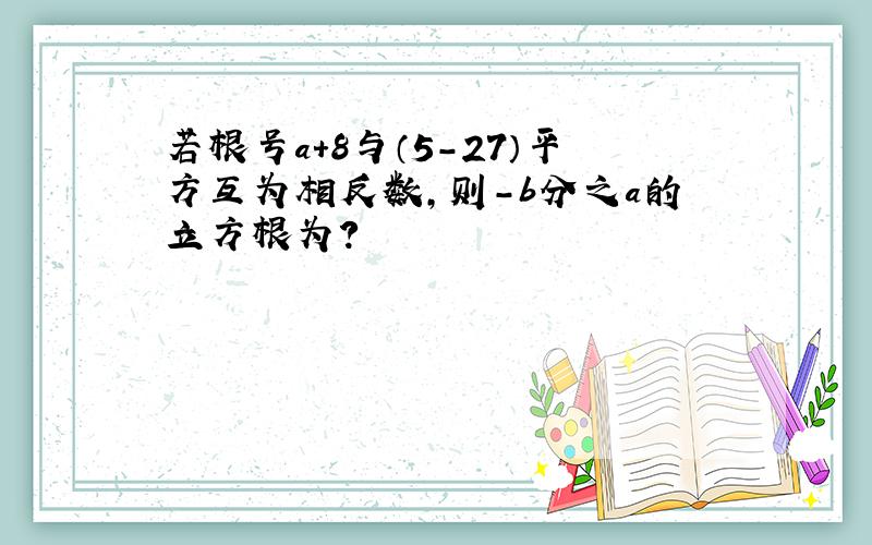 若根号a+8与（5-27）平方互为相反数,则-b分之a的立方根为?