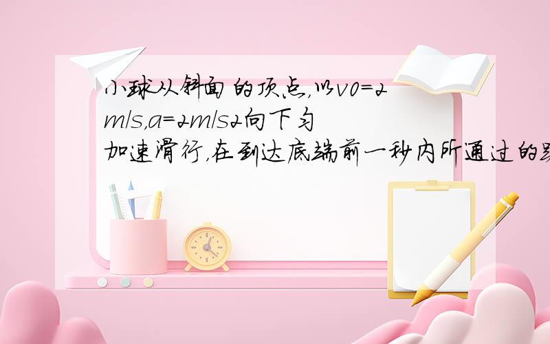 小球从斜面的顶点，以v0=2m/s，a=2m/s2向下匀加速滑行，在到达底端前一秒内所通过的路程是斜面长度的716．求：