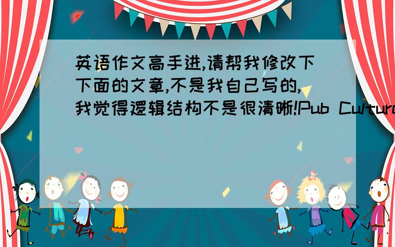 英语作文高手进,请帮我修改下下面的文章,不是我自己写的,我觉得逻辑结构不是很清晰!Pub Culture